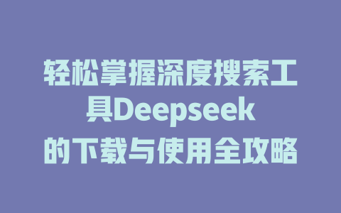 轻松掌握深度搜索工具Deepseek的下载与使用全攻略 - deepseek培训教程-deepseek培训教程