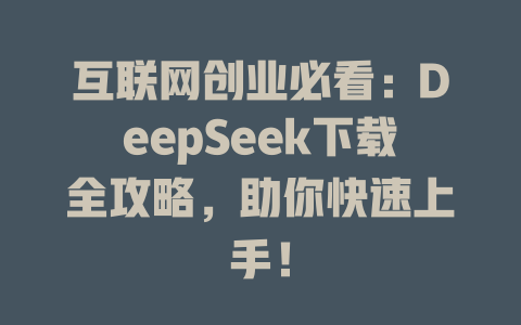 互联网创业必看：DeepSeek下载全攻略，助你快速上手！ - deepseek培训教程-deepseek培训教程