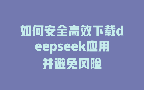 如何安全高效下载deepseek应用并避免风险 - deepseek培训教程-deepseek培训教程