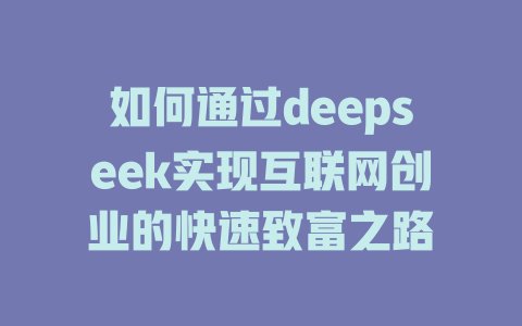 如何通过deepseek实现互联网创业的快速致富之路 - deepseek培训教程-deepseek培训教程