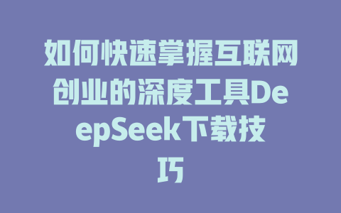 如何快速掌握互联网创业的深度工具DeepSeek下载技巧 - deepseek培训教程-deepseek培训教程