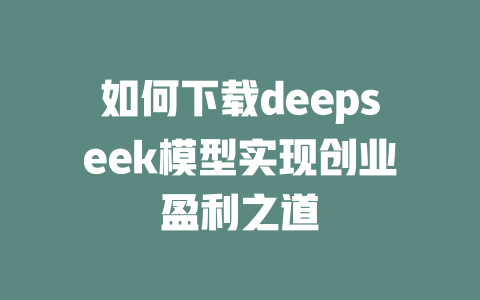 如何下载deepseek模型实现创业盈利之道 - deepseek培训教程-deepseek培训教程