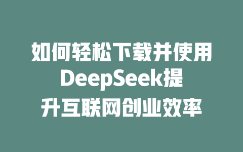 如何轻松下载并使用DeepSeek提升互联网创业效率 - deepseek培训教程-deepseek培训教程