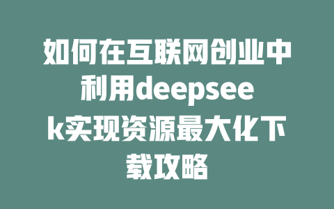 如何在互联网创业中利用deepseek实现资源最大化下载攻略 - deepseek培训教程-deepseek培训教程