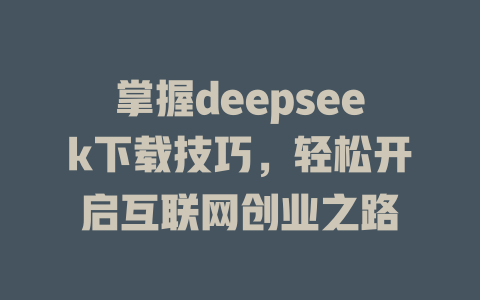 掌握deepseek下载技巧，轻松开启互联网创业之路 - deepseek培训教程-deepseek培训教程