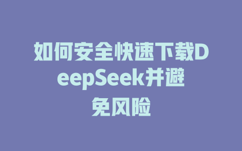 如何安全快速下载DeepSeek并避免风险 - deepseek培训教程-deepseek培训教程