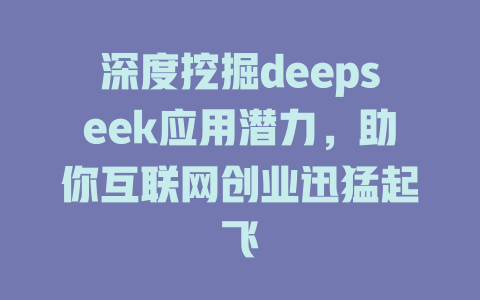 深度挖掘deepseek应用潜力，助你互联网创业迅猛起飞 - deepseek培训教程-deepseek培训教程