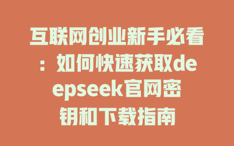 互联网创业新手必看：如何快速获取deepseek官网密钥和下载指南 - deepseek培训教程-deepseek培训教程