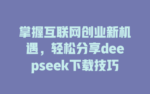 掌握互联网创业新机遇，轻松分享deepseek下载技巧 - deepseek培训教程-deepseek培训教程