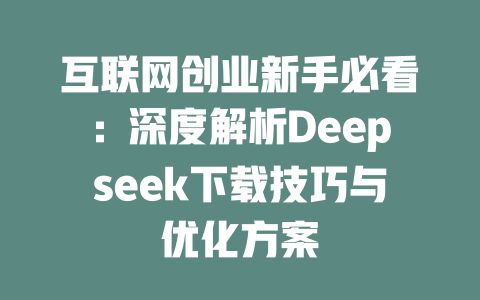 互联网创业新手必看：深度解析Deepseek下载技巧与优化方案 - deepseek培训教程-deepseek培训教程