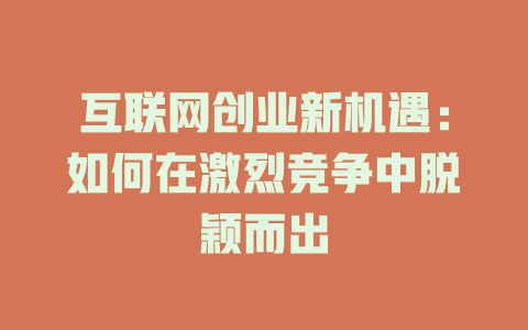 互联网创业新机遇：如何在激烈竞争中脱颖而出 - deepseek培训教程-deepseek培训教程