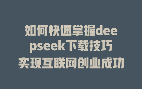 如何快速掌握deepseek下载技巧实现互联网创业成功 - deepseek培训教程-deepseek培训教程