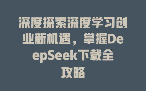 深度探索深度学习创业新机遇，掌握DeepSeek下载全攻略 - deepseek培训教程-deepseek培训教程