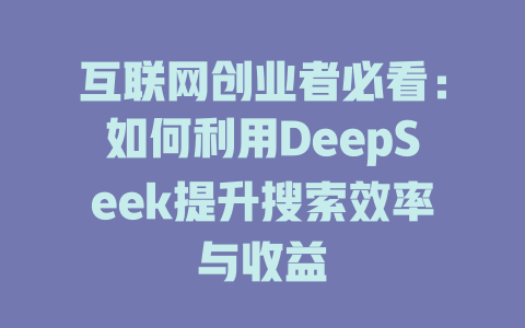 互联网创业者必看：如何利用DeepSeek提升搜索效率与收益 - deepseek培训教程-deepseek培训教程