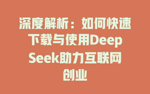 深度解析：如何快速下载与使用DeepSeek助力互联网创业 - deepseek培训教程-deepseek培训教程