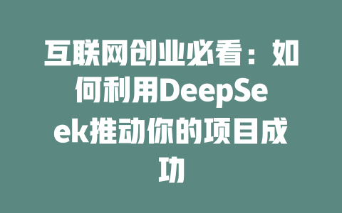 互联网创业必看：如何利用DeepSeek推动你的项目成功 - deepseek培训教程-deepseek培训教程