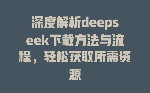 深度解析deepseek下载方法与流程，轻松获取所需资源 - deepseek培训教程-deepseek培训教程