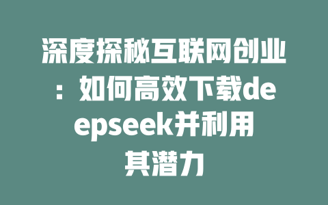 深度探秘互联网创业：如何高效下载deepseek并利用其潜力 - deepseek培训教程-deepseek培训教程