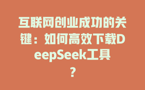 互联网创业成功的关键：如何高效下载DeepSeek工具？ - deepseek培训教程-deepseek培训教程