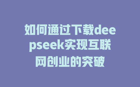 如何通过下载deepseek实现互联网创业的突破 - deepseek培训教程-deepseek培训教程