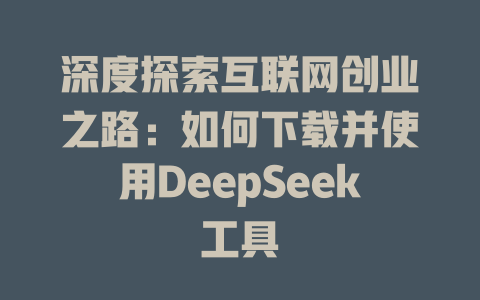 深度探索互联网创业之路：如何下载并使用DeepSeek工具 - deepseek培训教程-deepseek培训教程