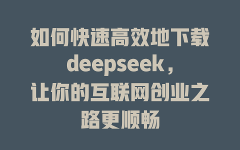 如何快速高效地下载deepseek，让你的互联网创业之路更顺畅 - deepseek培训教程-deepseek培训教程