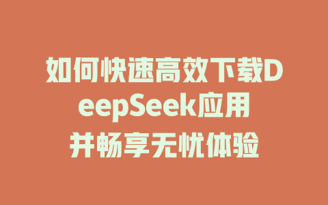 如何快速高效下载DeepSeek应用并畅享无忧体验 - deepseek培训教程-deepseek培训教程