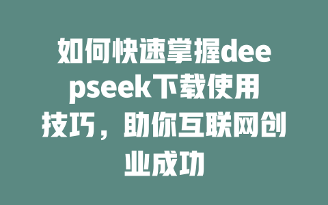 如何快速掌握deepseek下载使用技巧，助你互联网创业成功 - deepseek培训教程-deepseek培训教程