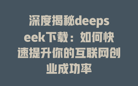 深度揭秘deepseek下载：如何快速提升你的互联网创业成功率 - deepseek培训教程-deepseek培训教程