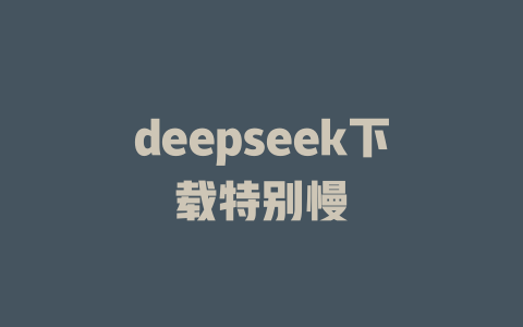 deepseek下载特别慢 - deepseek培训教程-deepseek培训教程