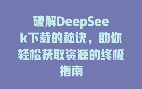 破解DeepSeek下载的秘诀，助你轻松获取资源的终极指南 - deepseek培训教程-deepseek培训教程