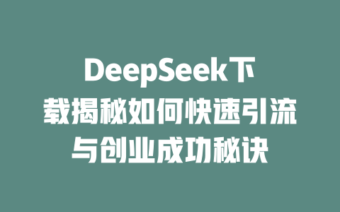 DeepSeek下载揭秘如何快速引流与创业成功秘诀 - deepseek培训教程-deepseek培训教程