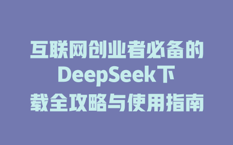 互联网创业者必备的DeepSeek下载全攻略与使用指南 - deepseek培训教程-deepseek培训教程