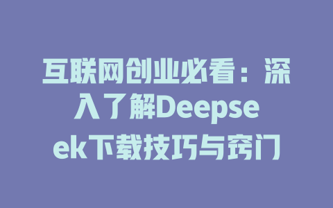 互联网创业必看：深入了解Deepseek下载技巧与窍门 - deepseek培训教程-deepseek培训教程