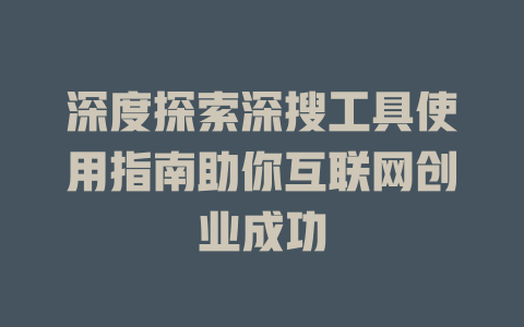 深度探索深搜工具使用指南助你互联网创业成功 - deepseek培训教程-deepseek培训教程