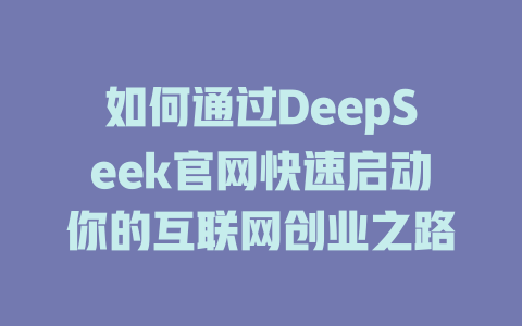 如何通过DeepSeek官网快速启动你的互联网创业之路 - deepseek培训教程-deepseek培训教程