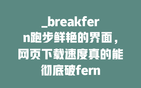 _breakfern跑步鲜艳的界面，网页下载速度真的能彻底破fern 这是关于加速、便捷、高效的信息平台，适合那些想要轻松下载 webpage的人群。 - deepseek培训教程-deepseek培训教程