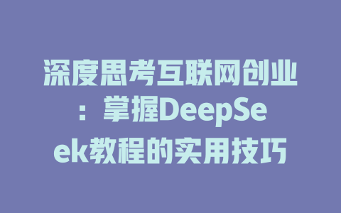 深度思考互联网创业：掌握DeepSeek教程的实用技巧 - deepseek培训教程-deepseek培训教程