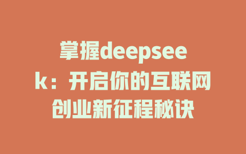 掌握deepseek：开启你的互联网创业新征程秘诀 - deepseek培训教程-deepseek培训教程