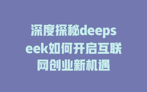 深度探秘deepseek如何开启互联网创业新机遇 - deepseek培训教程-deepseek培训教程