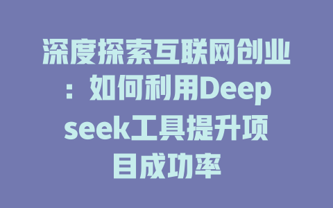 深度探索互联网创业：如何利用Deepseek工具提升项目成功率 - deepseek培训教程-deepseek培训教程