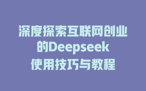 深度探索互联网创业的Deepseek使用技巧与教程 - deepseek培训教程-deepseek培训教程