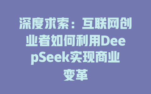 深度求索：互联网创业者如何利用DeepSeek实现商业变革 - deepseek培训教程-deepseek培训教程