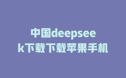 中国deepseek下载下载苹果手机 - deepseek培训教程-deepseek培训教程