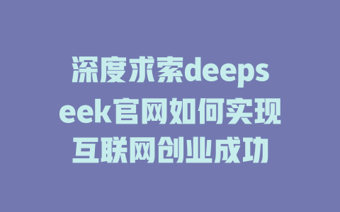 深度求索deepseek官网如何实现互联网创业成功 - deepseek培训教程-deepseek培训教程