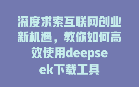 深度求索互联网创业新机遇，教你如何高效使用deepseek下载工具 - deepseek培训教程-deepseek培训教程