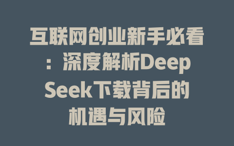 互联网创业新手必看：深度解析DeepSeek下载背后的机遇与风险 - deepseek培训教程-deepseek培训教程