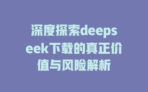 深度探索deepseek下载的真正价值与风险解析 - deepseek培训教程-deepseek培训教程