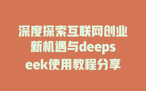 深度探索互联网创业新机遇与deepseek使用教程分享 - deepseek培训教程-deepseek培训教程