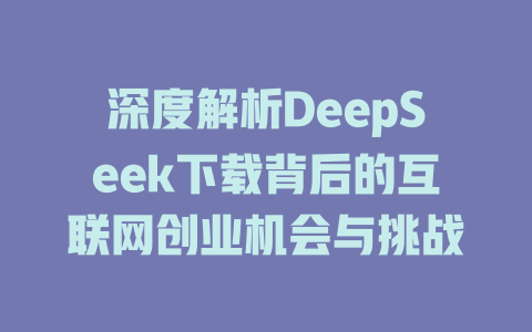 深度解析DeepSeek下载背后的互联网创业机会与挑战 - deepseek培训教程-deepseek培训教程